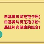 田基黄与灵芝孢子粉(田基黄与灵芝孢子粉：最佳补充健康的组合)