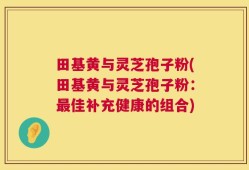 田基黄与灵芝孢子粉(田基黄与灵芝孢子粉：最佳补充健康的组合)