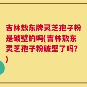 吉林敖东牌灵芝孢子粉是破壁的吗(吉林敖东灵芝孢子粉破壁了吗？)