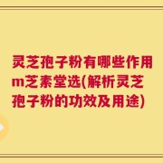 灵芝孢子粉有哪些作用m芝素堂选(解析灵芝孢子粉的功效及用途)