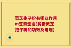 灵芝孢子粉有哪些作用m芝素堂选(解析灵芝孢子粉的功效及用途)