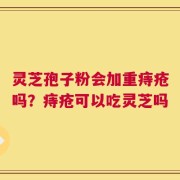 灵芝孢子粉会加重痔疮吗？痔疮可以吃灵芝吗