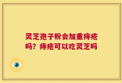 灵芝孢子粉会加重痔疮吗？痔疮可以吃灵芝吗