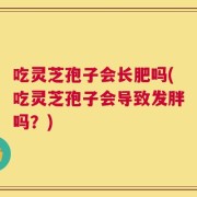 吃灵芝孢子会长肥吗(吃灵芝孢子会导致发胖吗？)