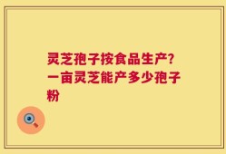 灵芝孢子按食品生产？一亩灵芝能产多少孢子粉