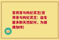 苦荞茶与枸杞灵芝(苦荞茶与枸杞灵芝：益生菌多酚天然配对，为健康加持)