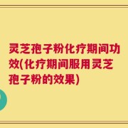 灵芝孢子粉化疗期间功效(化疗期间服用灵芝孢子粉的效果)