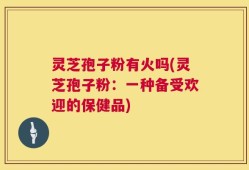 灵芝孢子粉有火吗(灵芝孢子粉：一种备受欢迎的保健品)