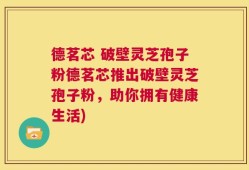 德茗芯 破壁灵芝孢子粉德茗芯推出破壁灵芝孢子粉，助你拥有健康生活)
