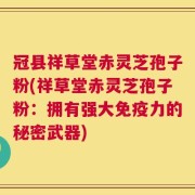 冠县祥草堂赤灵芝孢子粉(祥草堂赤灵芝孢子粉：拥有强大免疫力的秘密武器)