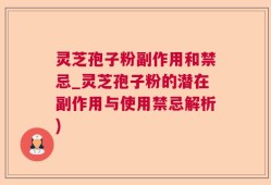 灵芝孢子粉副作用和禁忌_灵芝孢子粉的潜在副作用与使用禁忌解析)