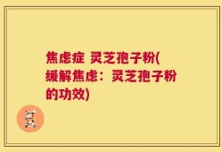 焦虑症 灵芝孢子粉(缓解焦虑：灵芝孢子粉的功效)
