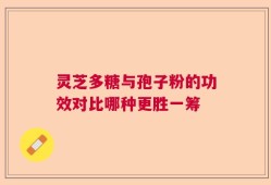 灵芝多糖与孢子粉的功效对比哪种更胜一筹
