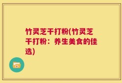 竹灵芝干打粉(竹灵芝干打粉：养生美食的佳选)