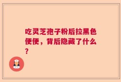 吃灵芝孢子粉后拉黑色便便，背后隐藏了什么？