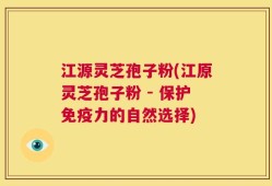江源灵芝孢子粉(江原灵芝孢子粉 - 保护免疫力的自然选择)