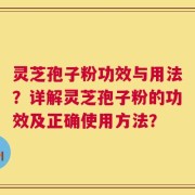 灵芝孢子粉功效与用法？详解灵芝孢子粉的功效及正确使用方法？