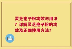 灵芝孢子粉功效与用法？详解灵芝孢子粉的功效及正确使用方法？