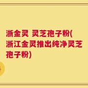 浙金灵 灵芝孢子粉(浙江金灵推出纯净灵芝孢子粉)