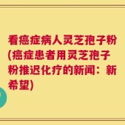 看癌症病人灵芝孢子粉(癌症患者用灵芝孢子粉推迟化疗的新闻：新希望)