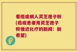 看癌症病人灵芝孢子粉(癌症患者用灵芝孢子粉推迟化疗的新闻：新希望)