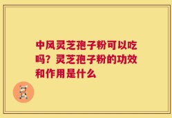 中风灵芝孢子粉可以吃吗？灵芝孢子粉的功效和作用是什么