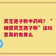 灵芝孢子粉中药吗？“破壁灵芝孢子粉”这玩意真的有用么