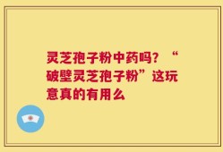 灵芝孢子粉中药吗？“破壁灵芝孢子粉”这玩意真的有用么