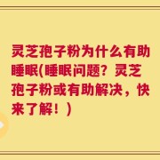灵芝孢子粉为什么有助睡眠(睡眠问题？灵芝孢子粉或有助解决，快来了解！)