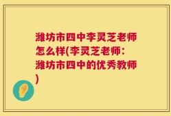 潍坊市四中李灵芝老师怎么样(李灵芝老师：潍坊市四中的优秀教师)