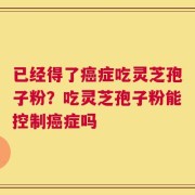 已经得了癌症吃灵芝孢子粉？吃灵芝孢子粉能控制癌症吗