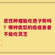 恶性肿瘤能吃孢子粉吗？哪种类型的癌症患者不能吃灵芝
