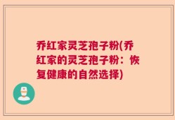 乔红家灵芝孢子粉(乔红家的灵芝孢子粉：恢复健康的自然选择)