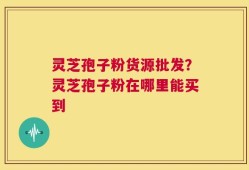 灵芝孢子粉货源批发？灵芝孢子粉在哪里能买到