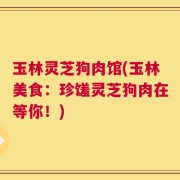 玉林灵芝狗肉馆(玉林美食：珍馐灵芝狗肉在等你！)