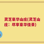 灵芝豪华山庄(灵芝山庄：尽享豪华佳景)