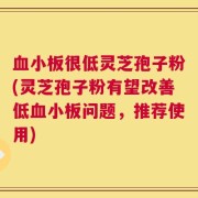 血小板很低灵芝孢子粉(灵芝孢子粉有望改善低血小板问题，推荐使用)