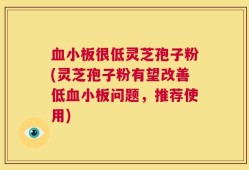 血小板很低灵芝孢子粉(灵芝孢子粉有望改善低血小板问题，推荐使用)