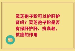 灵芝孢子粉可以护肝护肾吗？灵芝孢子粉是否有保肝护肝、抗衰老、抗癌的作用