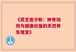 《灵芝孢子粉：神奇功效与健康价值的天然养生瑰宝》