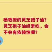 杨教授的灵芝孢子油？灵芝孢子油经常吃，会不会有依赖性呢？