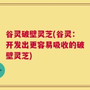 谷灵破壁灵芝(谷灵：开发出更容易吸收的破壁灵芝)