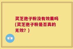 灵芝孢子粉没有效果吗(灵芝孢子粉是否真的无效？)