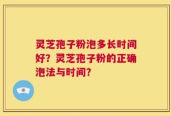 灵芝孢子粉泡多长时间好？灵芝孢子粉的正确泡法与时间？