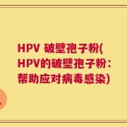 HPV 破壁孢子粉(HPV的破壁孢子粉：帮助应对病毒感染)