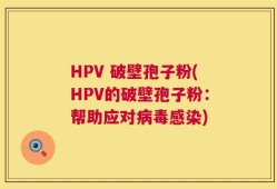 HPV 破壁孢子粉(HPV的破壁孢子粉：帮助应对病毒感染)