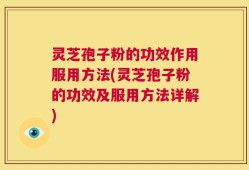 灵芝孢子粉的功效作用服用方法(灵芝孢子粉的功效及服用方法详解)