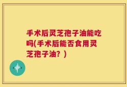 手术后灵芝孢子油能吃吗(手术后能否食用灵芝孢子油？)