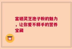 富硒灵芝孢子粉的魅力，让你爱不释手的营养宝藏