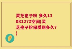 灵芝孢子粉 多久1308127Z空间(灵芝孢子粉保质期多久？)